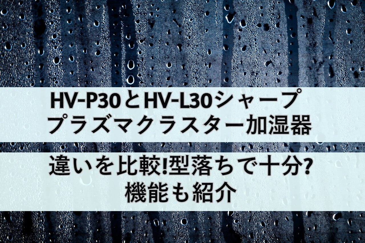 HV-P30とHV-L30シャープ プラズマクラスター加湿器の違いを比較!型落ち 