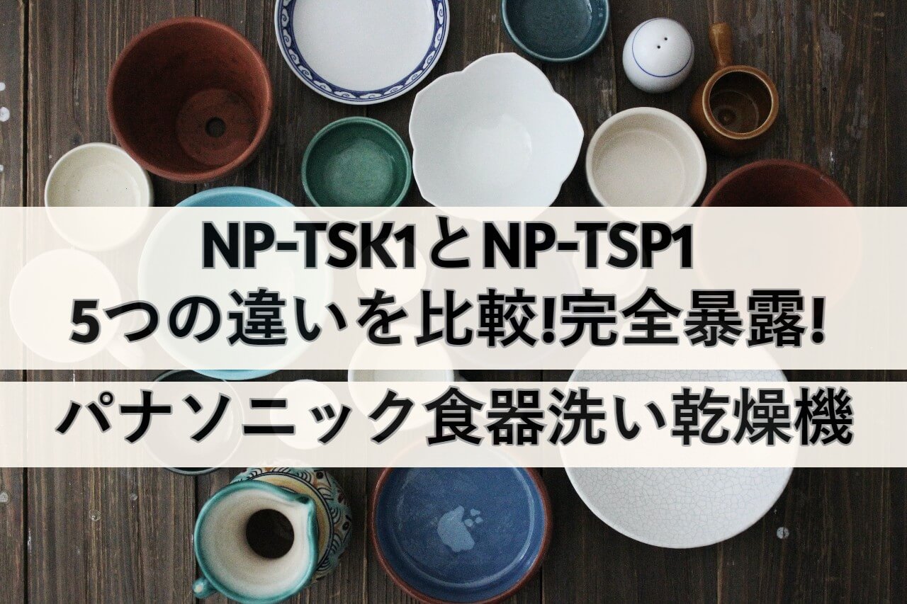 NP-TSK1とNP-TSP1の5つの違いを比較!完全暴露!パナソニック食器洗い乾燥機 | しまねこのおかいもの