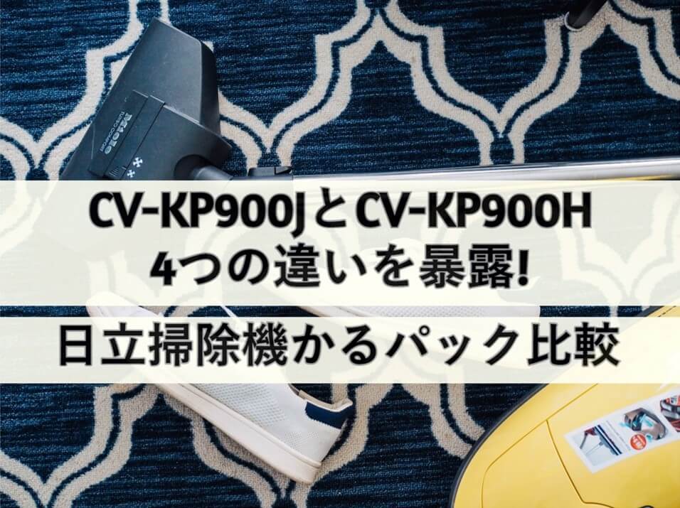 CV-KP900JとCV-KP900Hの4つの違いを暴露!日立掃除機かるパック比較