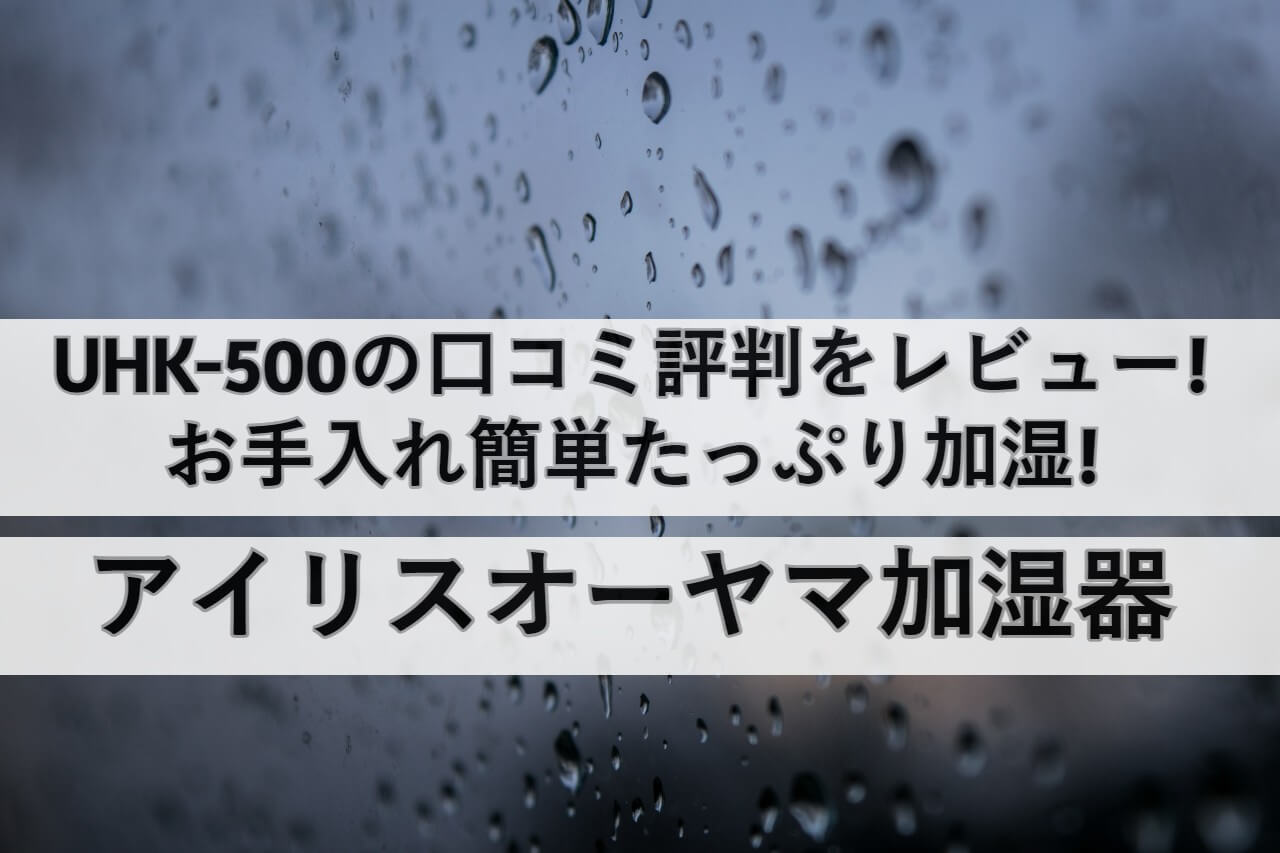 Uhk 500の口コミ評判をレビュー お手入れ簡単たっぷり加湿 アイリスオーヤマ加湿器 しまねこのおかいもの