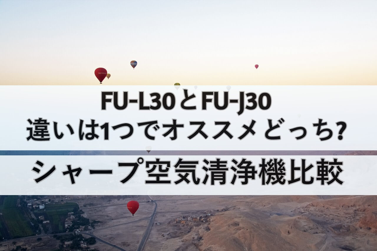 FU-L30とFU-J30の違いは1つでオススメどっち?シャープ空気清浄機比較 
