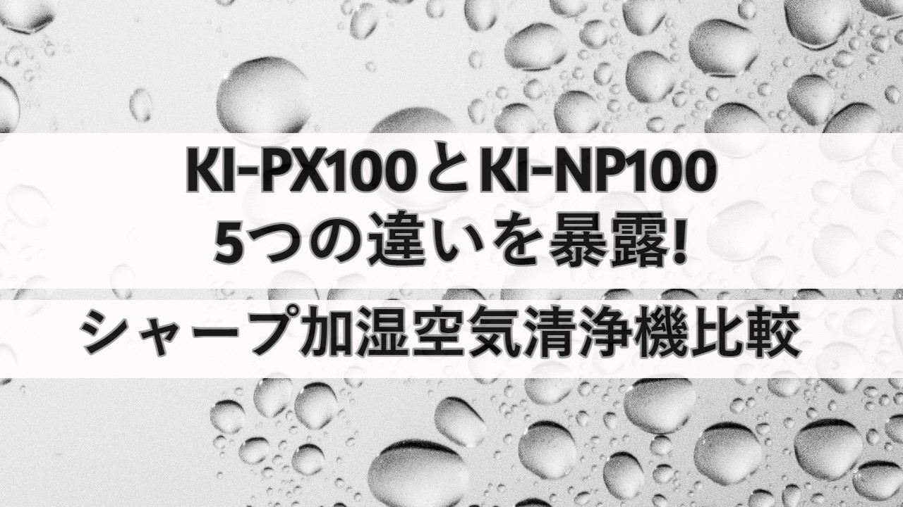 KI-PX100とKI-NP100の5つの違いを暴露!シャープ加湿空気清浄機比較 