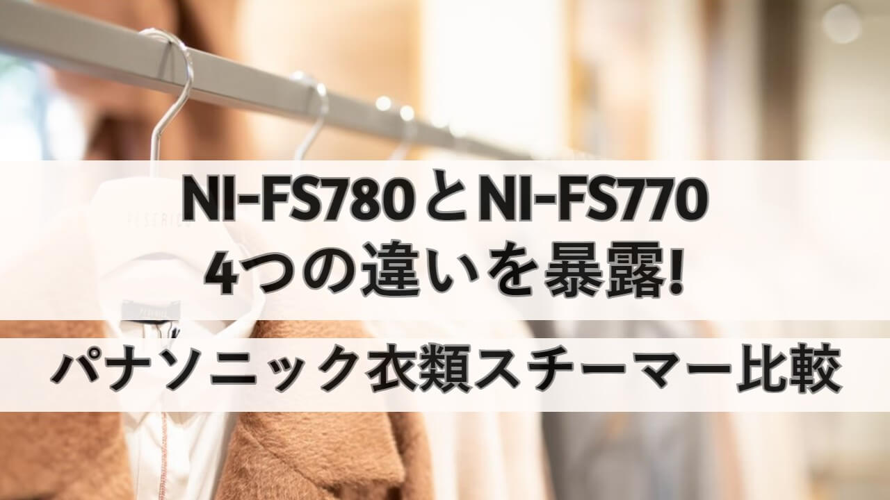 NI-FS780とNI-FS770の4つの違いを暴露!パナソニック衣類スチーマー比較 