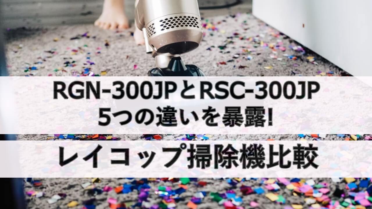 RGN-300JPとRSC-300JPの5つの違いを暴露!レイコップ掃除機比較 | しまねこのおかいもの