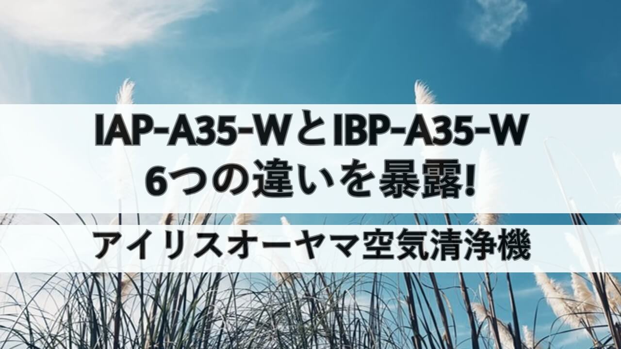 IAP-A35-WとIBP-A35-Wの6つの違いを暴露!アイリスオーヤマ空気清浄機