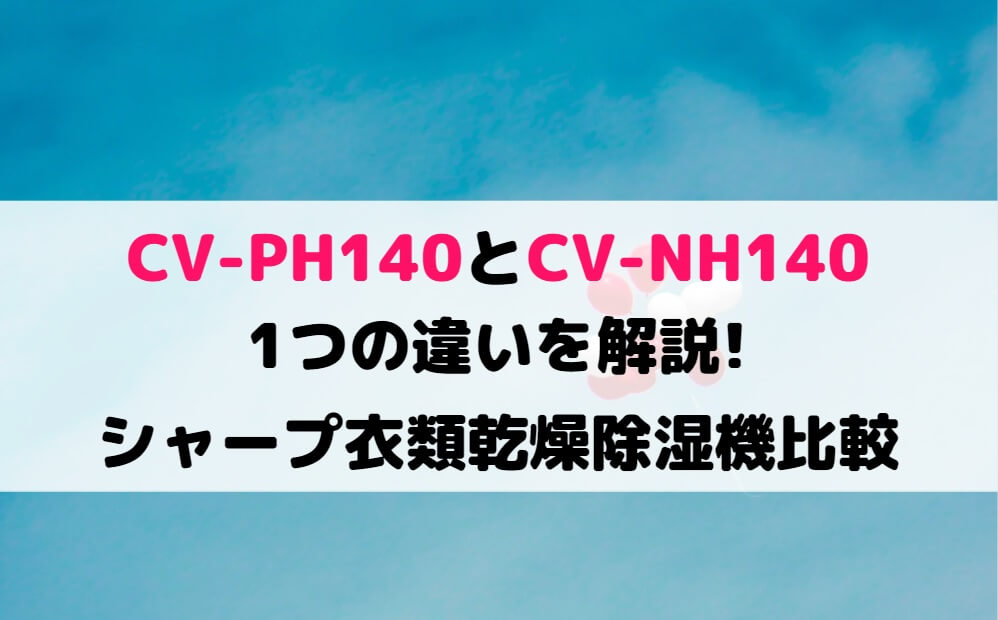 CV-PH140とCV-NH140の1つの違いを解説!シャープ衣類乾燥除湿機比較 | しまねこのおかいもの