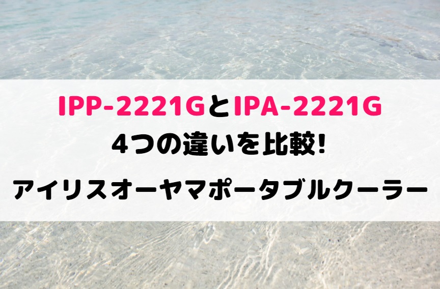 IPP-2221GとIPA-2221Gの4つの違いを比較!アイリスオーヤマポータブル