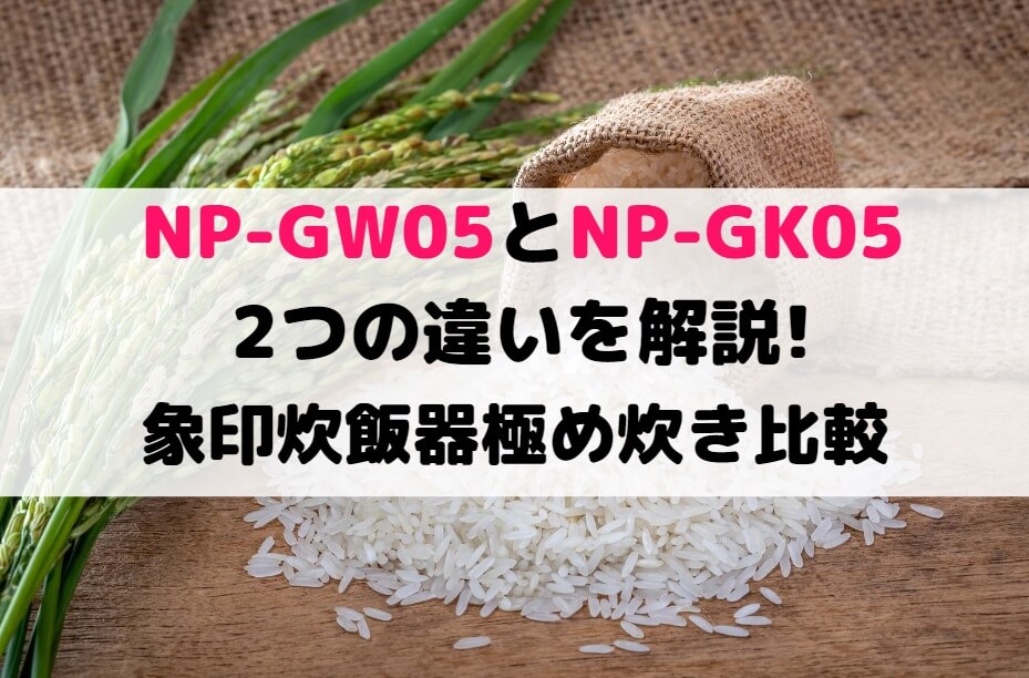 NP-GW05とNP-GK05の2つの違いを解説!象印炊飯器極め炊き比較 | 家電の 