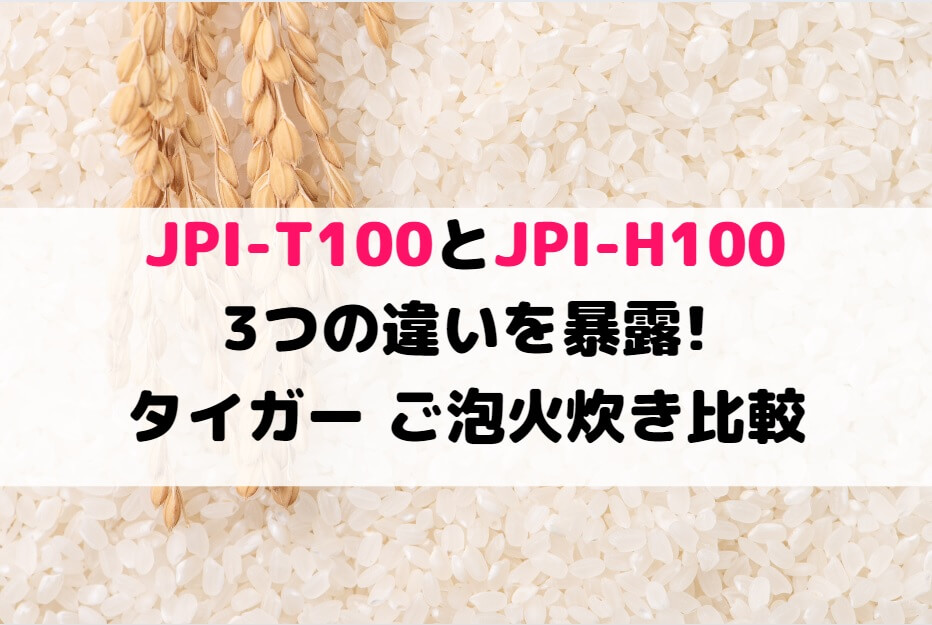 JPI-T100とJPI-H100の3つの違いを暴露!タイガー ご泡火炊き比較