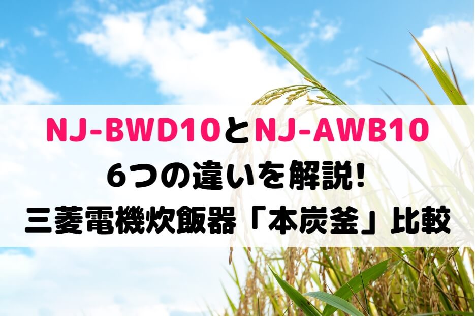 NJ-BWD10とNJ-AWB10の6つの違いを解説!三菱電機炊飯器「本炭釜」比較
