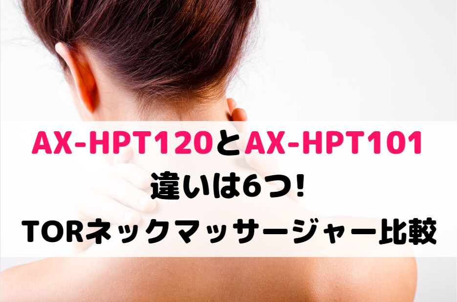 AX-HPT120とAX-HPT101の違いは6つ!TORネックマッサージャー比較
