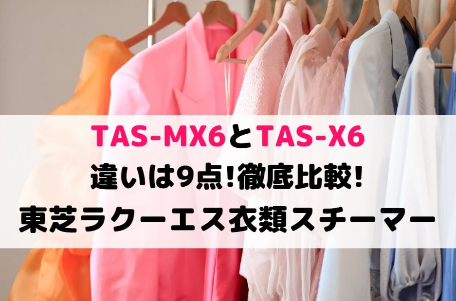 TAS-MX6とTAS-X6の違いは9点!徹底比較!東芝ラクーエス衣類スチーマー 