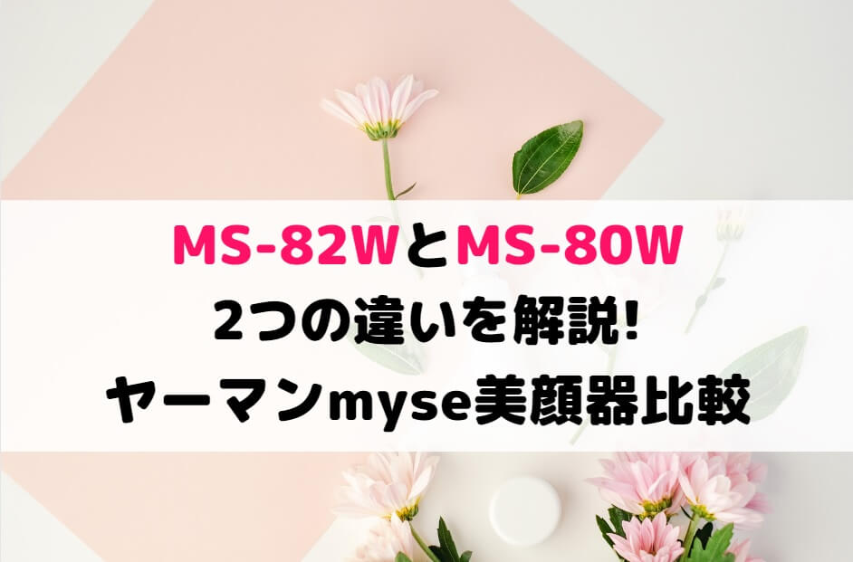 MS-82WとMS-80Wの2つの違いを解説!ヤーマンmyse美顔器比較