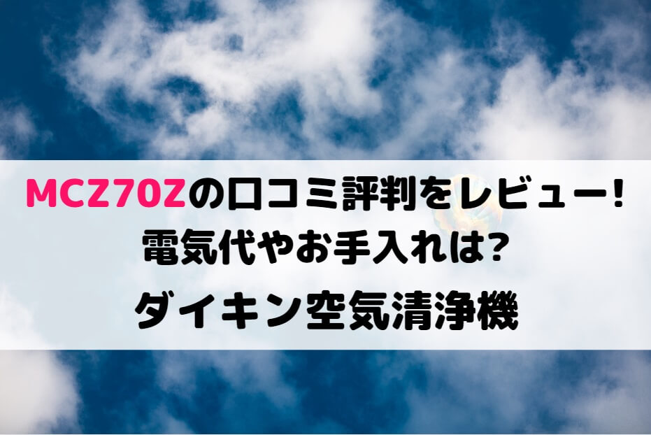 MCZ70Zの口コミ評判をレビュー!電気代やお手入れは?ダイキン空気清浄機