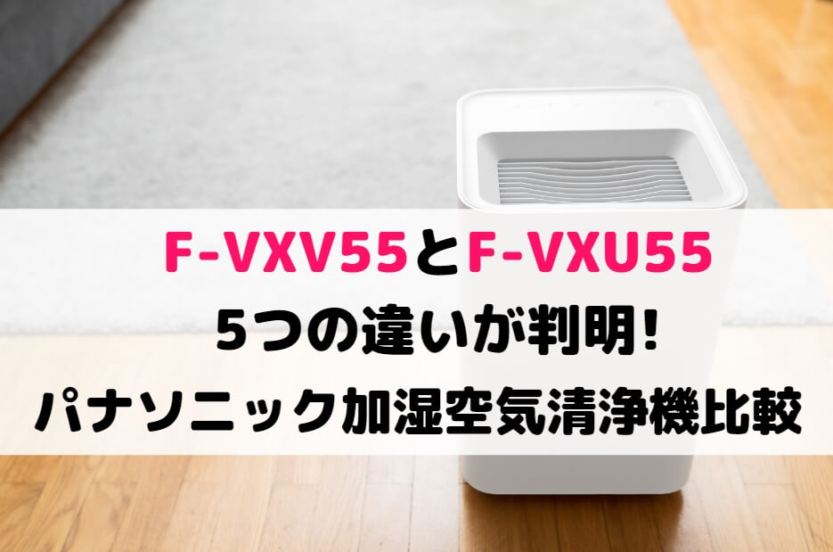 F-VXV55とF-VXU55の5つの違いが判明!パナソニック加湿空気清浄機比較