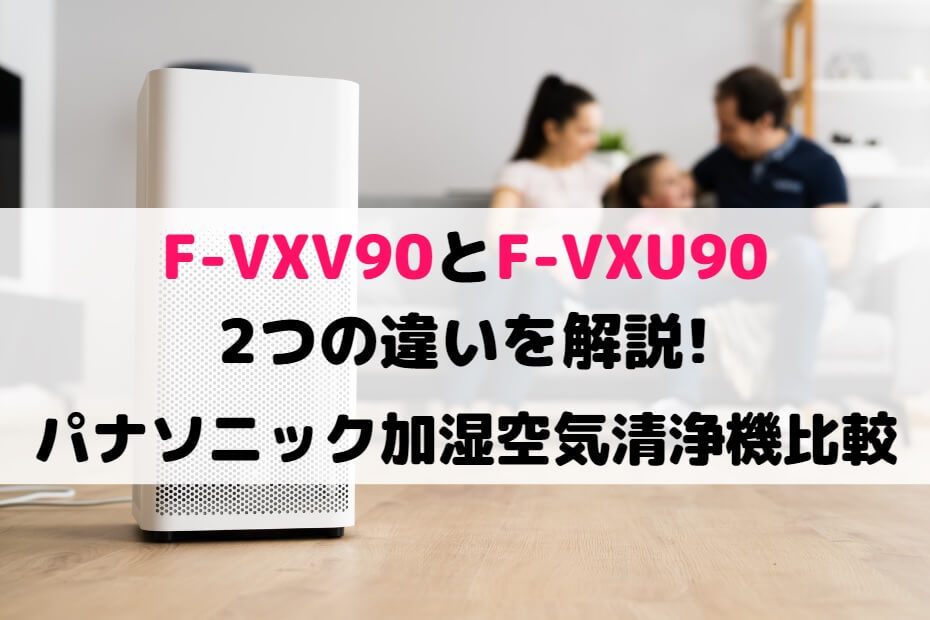 F-VXV90とF-VXU90の2つの違いを解説!パナソニック加湿空気清浄機比較