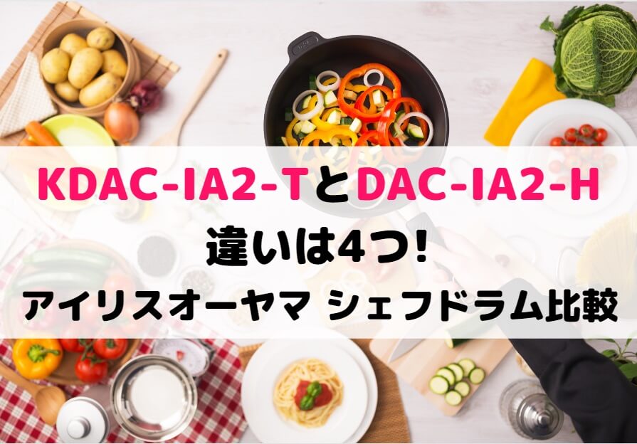 KDAC-IA2-TとDAC-IA2-Hの違いは4つ!アイリスオーヤマ シェフドラム比較