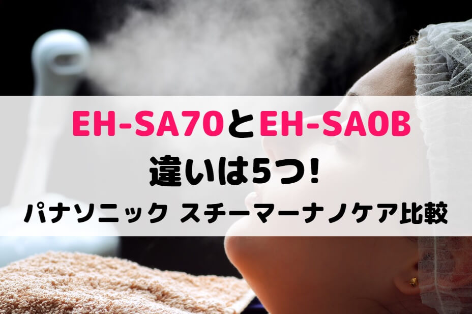 EH-SA70とEH-SA0Bの違いは5つ!パナソニック スチーマーナノケア比較