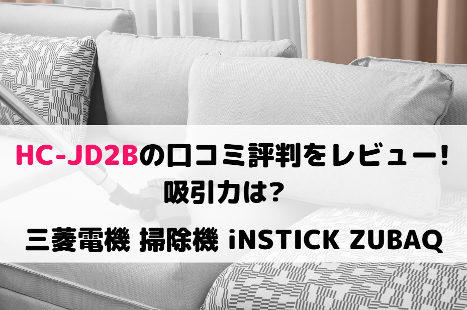 HC-JD2Bの口コミ評判をレビュー！吸引力は？三菱電機 iNSTICK ZUBAQ