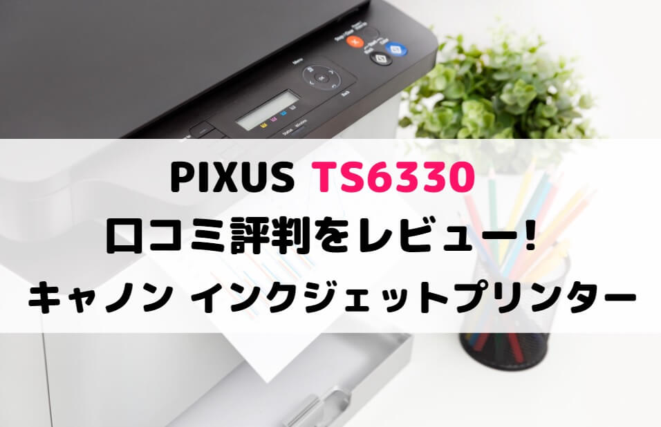 PIXUS TS6330の口コミ評判をレビュー!キャノン インクジェットプリンター
