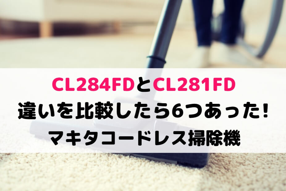CL284FDとCL281FDの違いを比較したら6つあった!マキタコードレス掃除機
