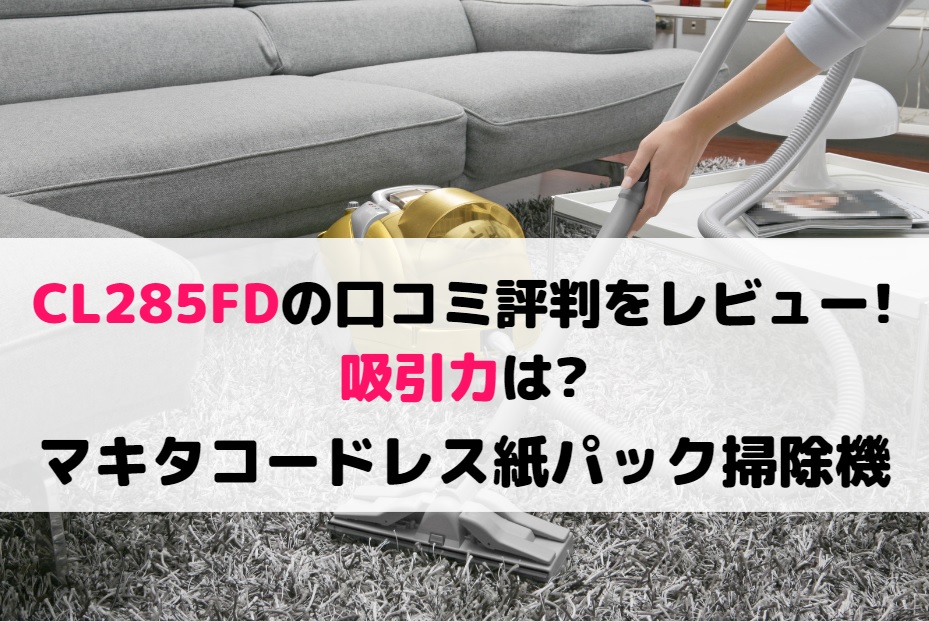 CL285FDの口コミ評判をレビュー!吸引力は?マキタコードレス紙パック掃除機