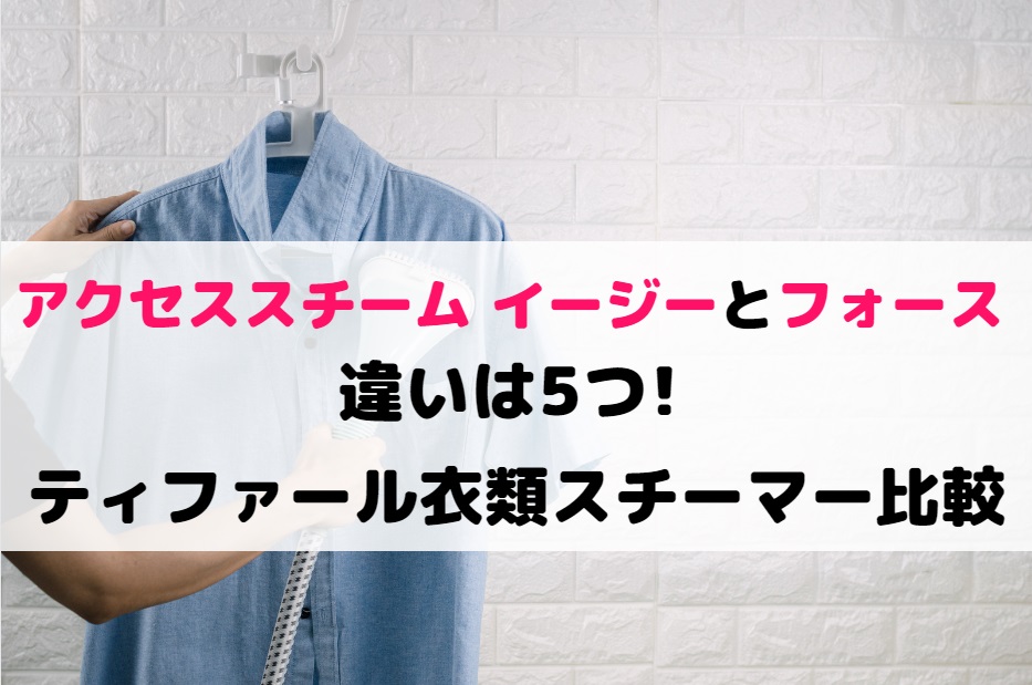 アクセススチーム イージーとフォースの違いは5つ!ティファール衣類スチーマー比較