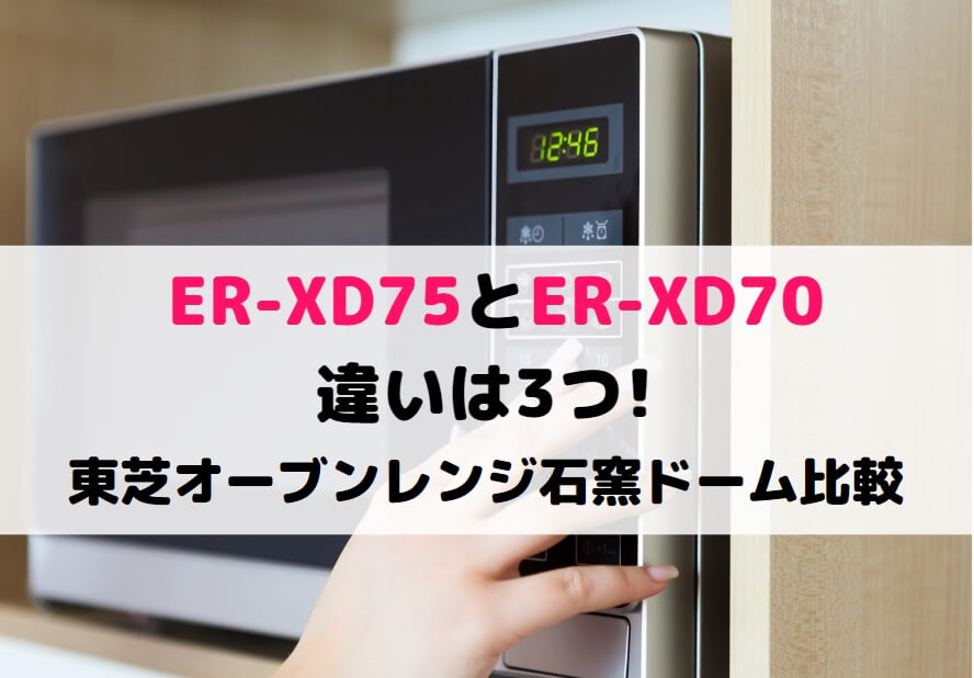 ER-XD75とER-XD70の違いは3つ!東芝オーブンレンジ石窯ドーム比較