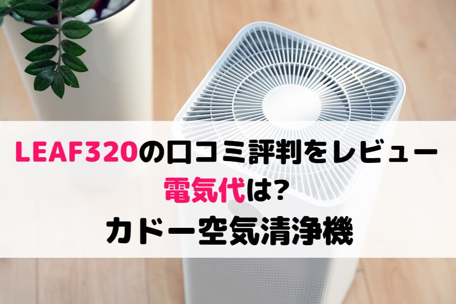 LEAF320の口コミ評判をレビュー!電気代は?カドー空気清浄機