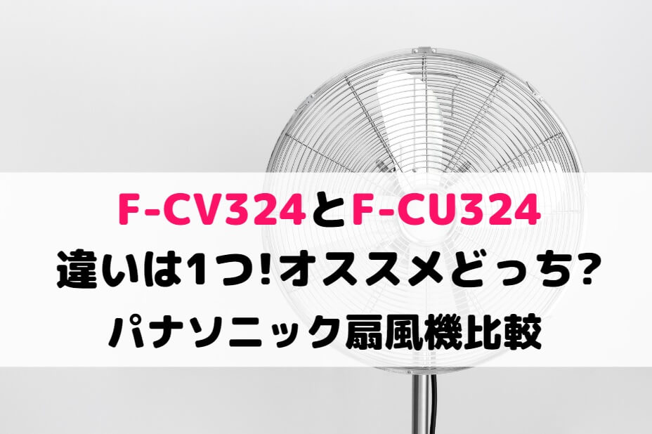 F-CV324とF-CU324の違いは1つ!オススメどっち?パナソニック扇風機比較