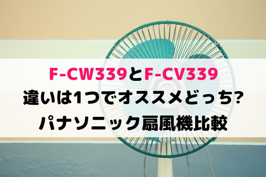 F-CW339とF-CV339の違いは1つでオススメどっち?パナソニック扇風機比較 | 家電の新製品☆新型旧型比較や口コミレビュー紹介！