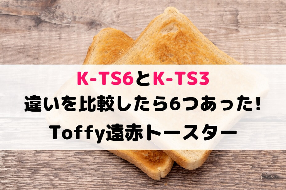 K-TS6とK-TS3の違いを比較したら6つあった!Toffy遠赤トースター