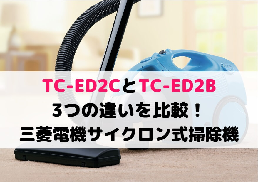 TC-ED2CとTC-ED2Bの3つの違いを比較！三菱電機サイクロン式掃除機