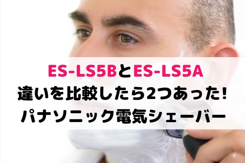 ES-LS5BとES-LS5Aの違いを比較したら2つあった！パナソニック電気シェーバー