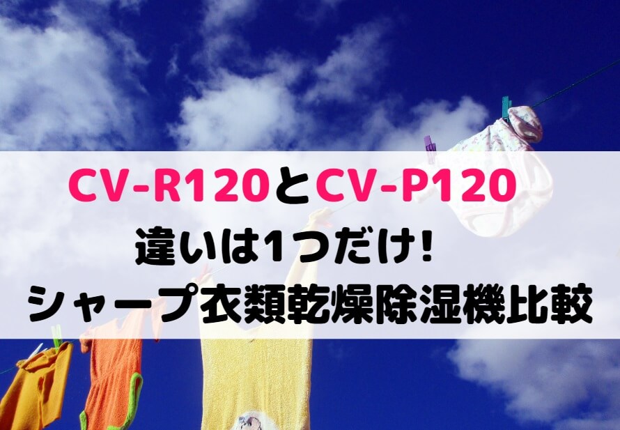 CV-R120とCV-P120の違いは1つだけ!シャープ衣類乾燥除湿機比較
