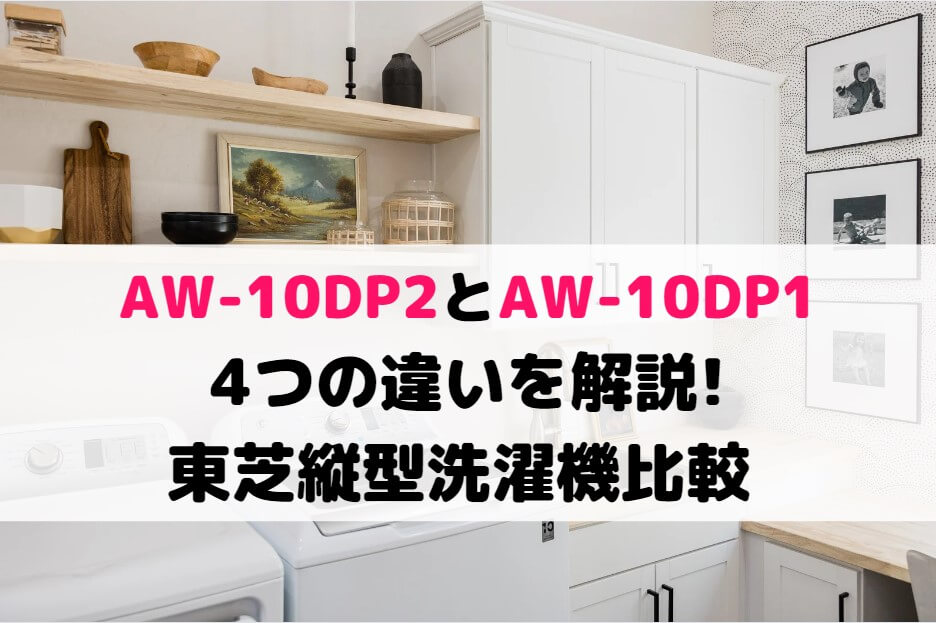 AW-10DP2とAW-10DP1の4つの違いを解説!東芝縦型洗濯機比較