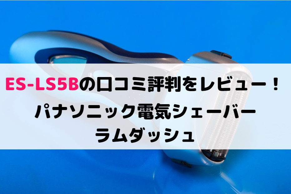 ES-LS5Bの口コミ評判をレビュー！パナソニック電気シェーバー ラムダッシュ