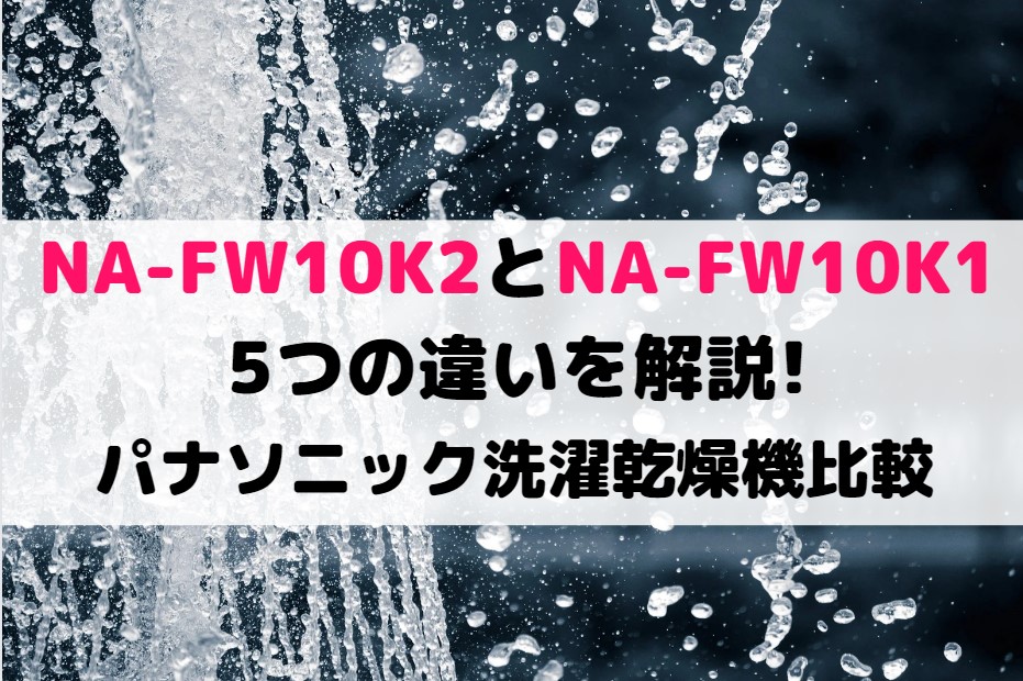 NA-FW10K2とNA-FW10K1の5つの違いを解説!パナソニック洗濯乾燥機比較