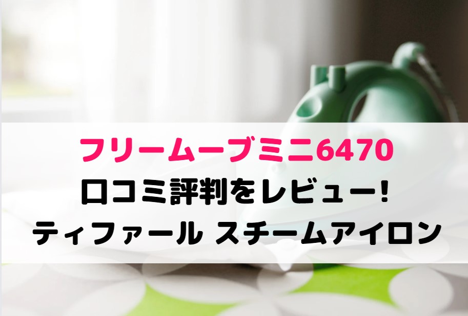 フリームーブミニ6470の口コミ評判をレビュー!ティファールスチームアイロン