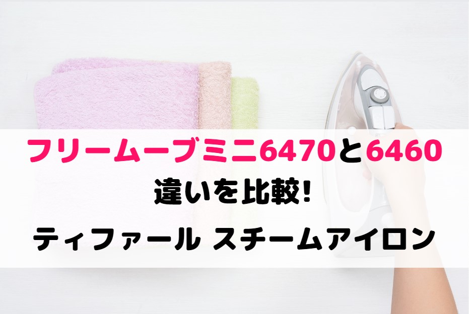 フリームーブミニ 6470とフリームーブミニ 6460の違いを比較!ティファール スチームアイロン
