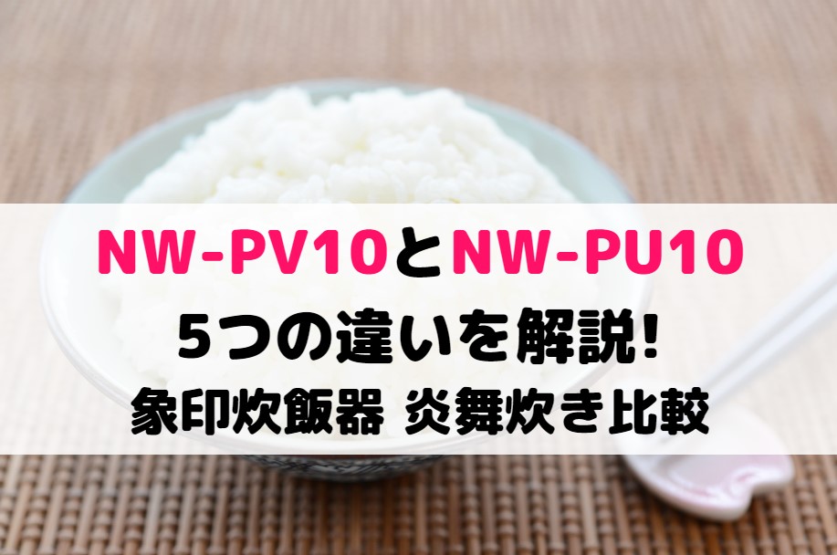 NW-PV10とNW-PU10の5つの違いを解説!象印炊飯器 炎舞炊き比較