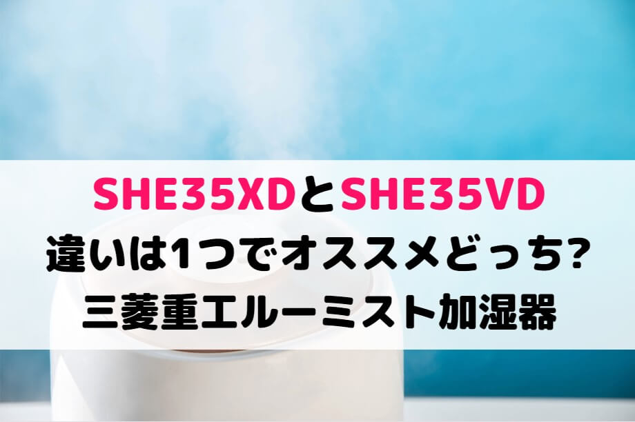 SHE35XDとSHE35VDの違いは1つでオススメどっち?三菱重工ルーミスト加湿器