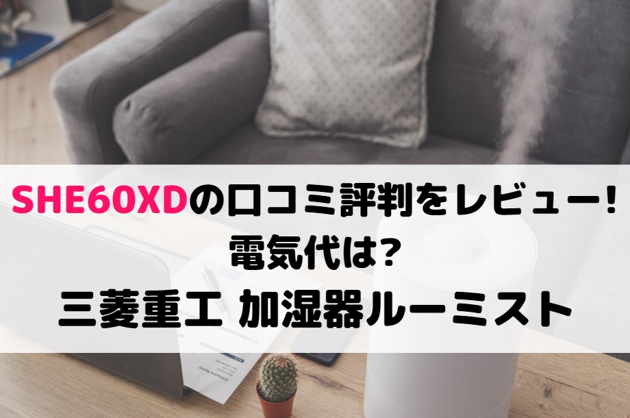 SHE60XDの口コミ評判をレビュー!電気代は?三菱重工 加湿器ルーミスト
