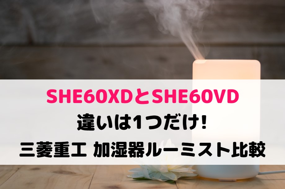 SHE60XDとSHE60VDの違いは1つだけ!三菱重工 加湿器ルーミスト比較