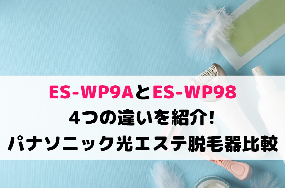 ES-WP9AとES-WP98の4つの違いを紹介!パナソニック光エステ脱毛器比較