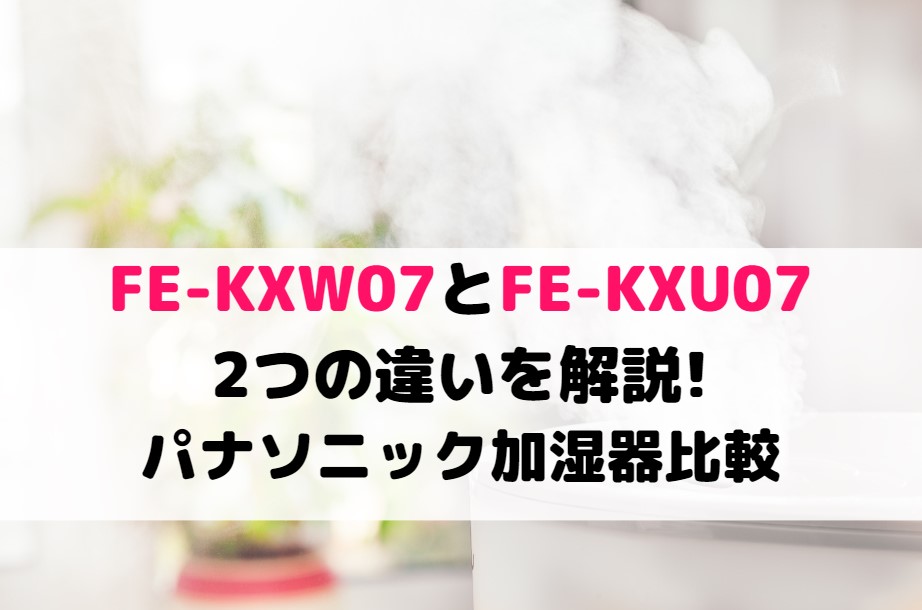 FE-KXW07とFE-KXU07の2つの違いを解説 !パナソニック加湿器比較