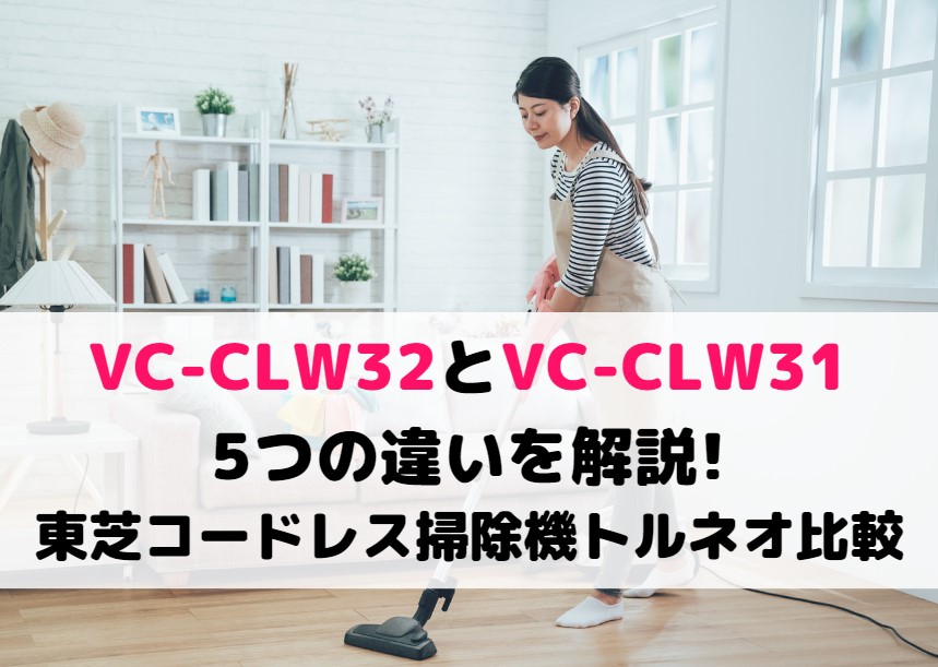 VC-CLW32とVC-CLW31の5つの違いを解説!東芝コードレス掃除機トルネオ比較 家電の新製品☆新型旧型比較や口コミレビュー紹介！