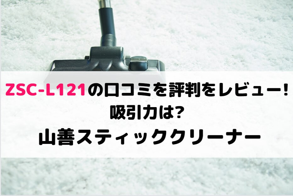 ZSC-L121の口コミを評判をレビュー!吸引力は?山善スティッククリーナー