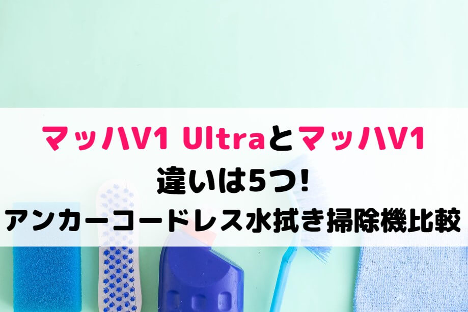 マッハV1 UltraとマッハV1の違いは5つ!アンカーコードレス水拭き掃除機比較