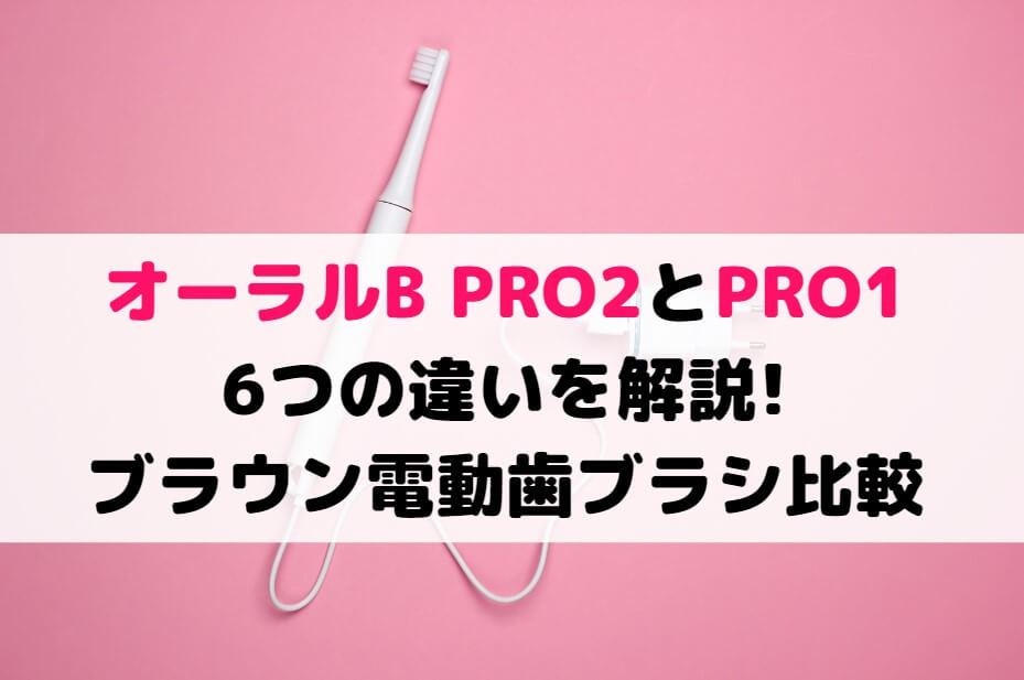 オーラルB PRO2とPRO1の6つの違いを解説!ブラウン電動歯ブラシ比較
